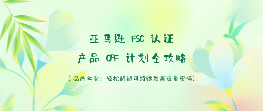 【亚马逊 FSC 认证产品 CPF 计划全攻略】品牌必看！轻松解锁可持续发展流量密码