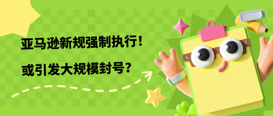 亚马逊新规 强制执行！或引发大规模封号？