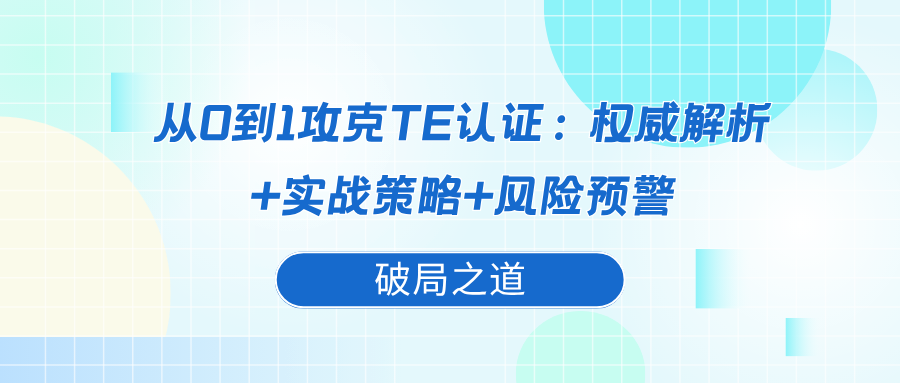 从0到1攻克TE认证：权威解析+实战策略+风险预警